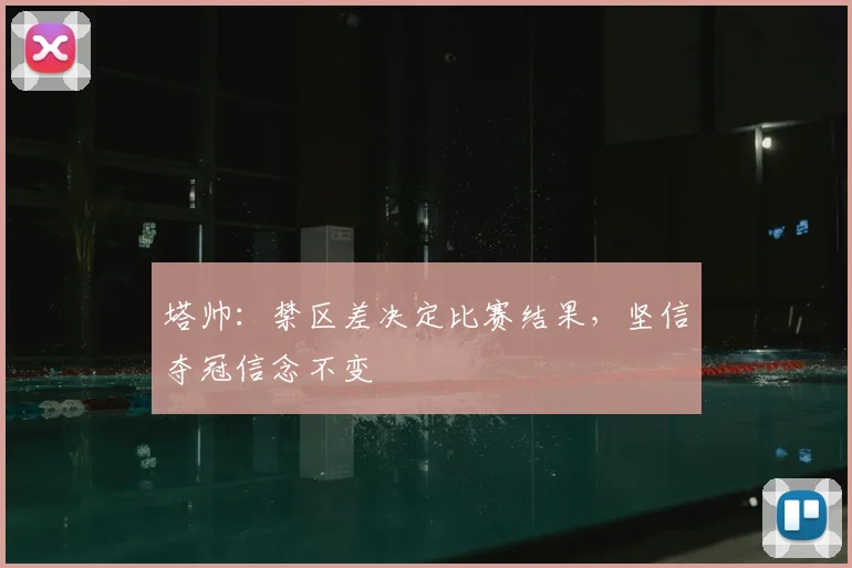 塔帅:禁区差决定比赛结果,坚信夺冠信念不变
