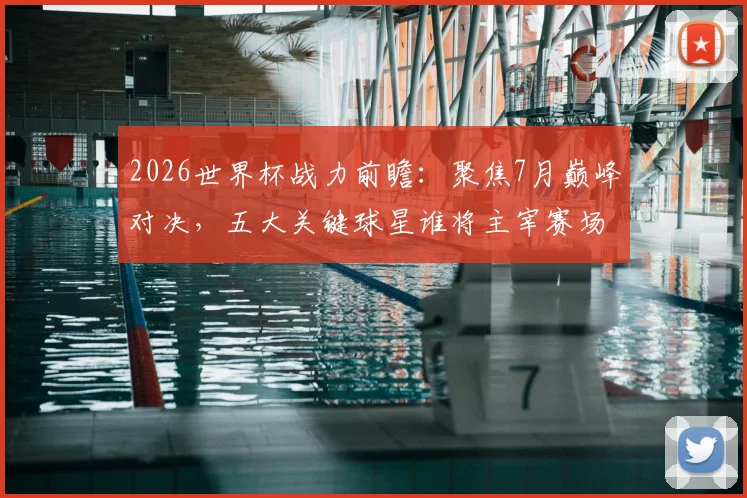 2026世界杯战力前瞻：聚焦7月巅峰对决，五大关键球星谁将主宰赛场？