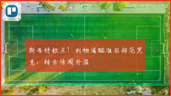 斯洛特钦点!利物浦瞄准旧部范黑克,转会传闻升温