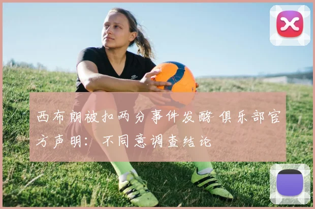 西布朗被扣两分事件发酵 俱乐部官方声明：不同意调查结论