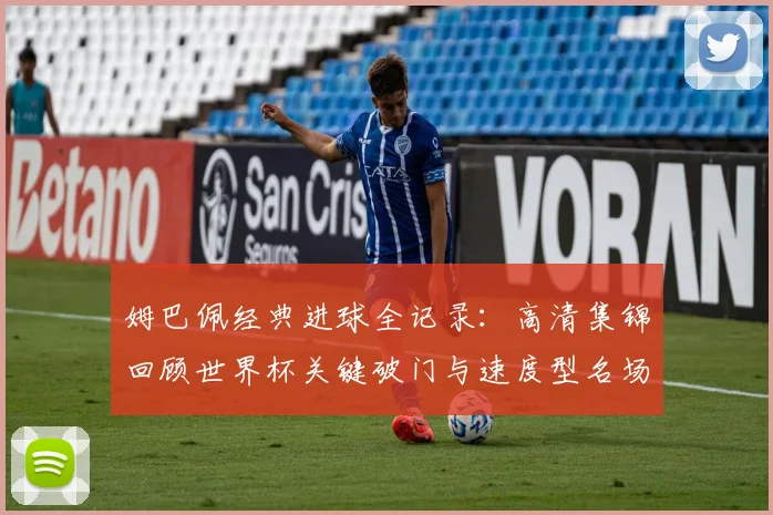 姆巴佩经典进球全记录：高清集锦回顾世界杯关键破门与速度型名场面技巧分析