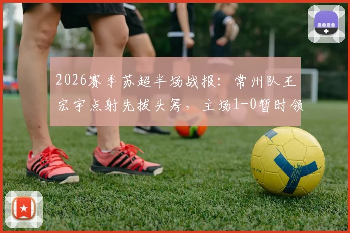 2026赛季苏超半场战报：常州队王宏宇点射先拔头筹，主场1-0暂时领先南通支云