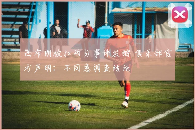 西布朗被扣两分事件发酵 俱乐部官方声明：不同意调查结论