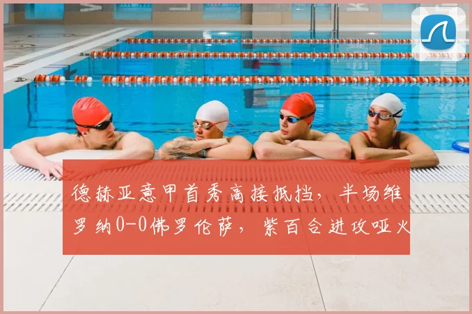 德赫亚意甲首秀高接抵挡，半场维罗纳0-0佛罗伦萨，紫百合进攻哑火