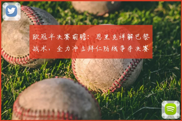 欧冠半决赛前瞻:恩里克详解巴黎战术,全力冲击拜仁防线争夺决赛权