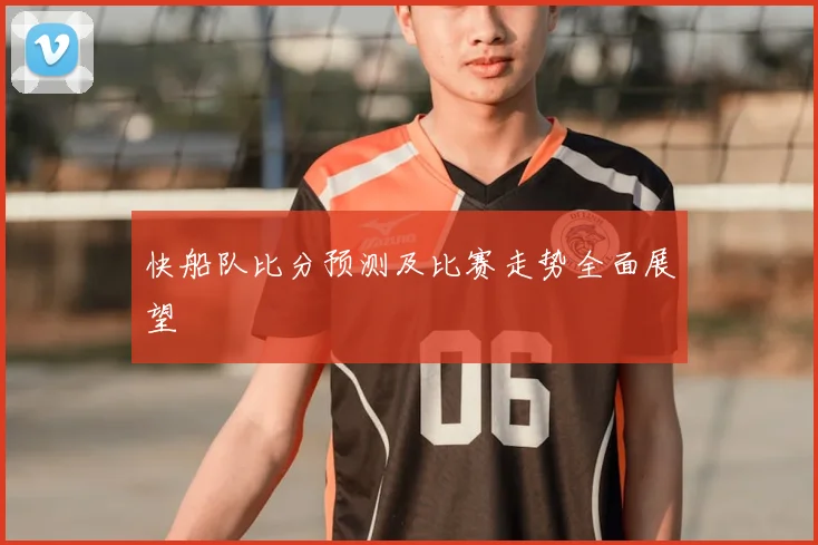 快船队比分预测及比赛走势全面展望