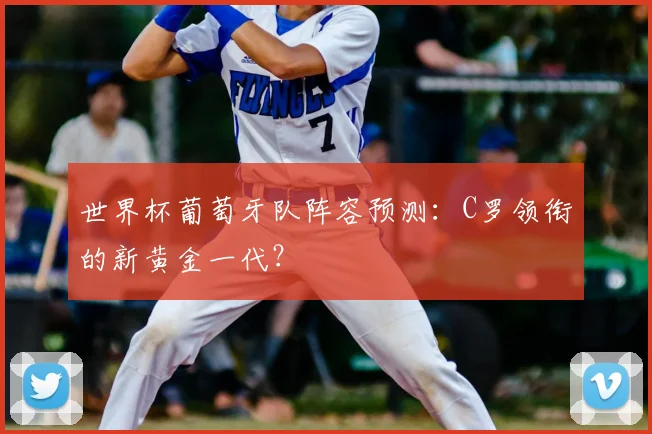 世界杯葡萄牙队阵容预测：C罗领衔的新黄金一代？