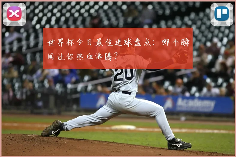 世界杯今日最佳进球盘点:哪个瞬间让你热血沸腾?