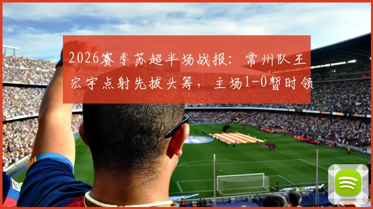 2026赛季苏超半场战报：常州队王宏宇点射先拔头筹，主场1-0暂时领先南通支云