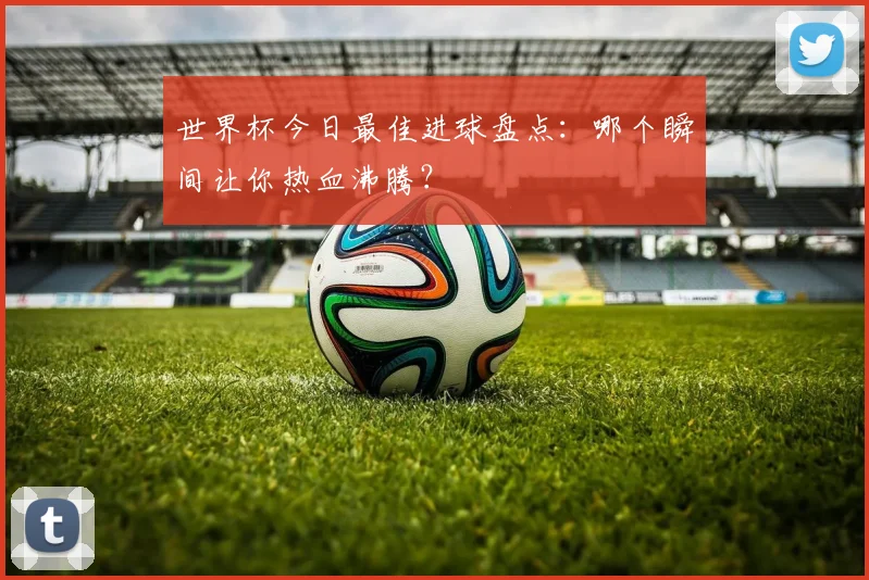 世界杯今日最佳进球盘点:哪个瞬间让你热血沸腾?