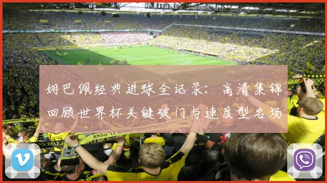 姆巴佩经典进球全记录：高清集锦回顾世界杯关键破门与速度型名场面技巧分析