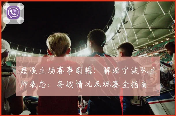 慈溪主场赛事前瞻:解读宁波队主帅表态,备战情况及观赛全指南