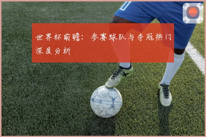 世界杯前瞻：参赛球队与夺冠热门深度分析