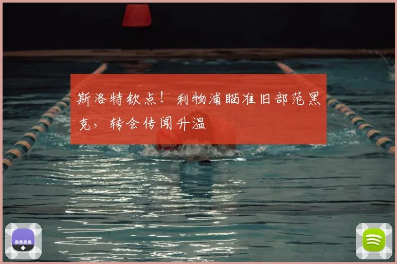 斯洛特钦点!利物浦瞄准旧部范黑克,转会传闻升温