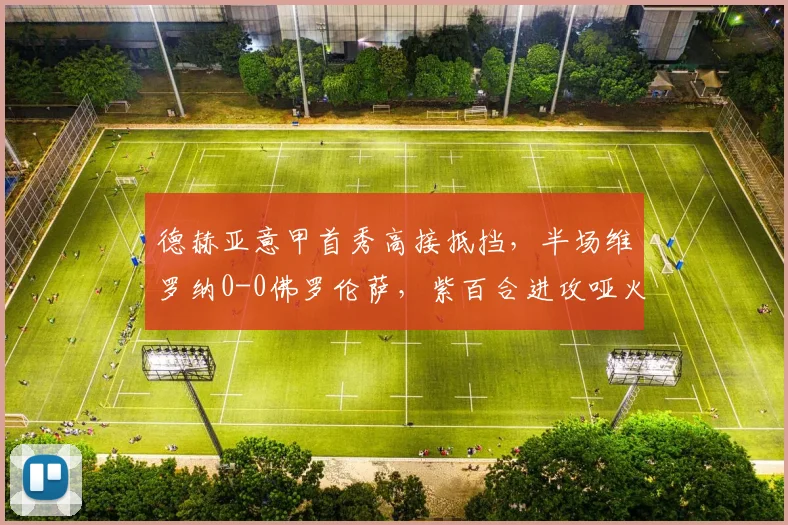 德赫亚意甲首秀高接抵挡，半场维罗纳0-0佛罗伦萨，紫百合进攻哑火
